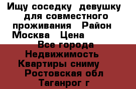 Ищу соседку (девушку) для совместного проживания › Район ­ Москва › Цена ­ 7 500 - Все города Недвижимость » Квартиры сниму   . Ростовская обл.,Таганрог г.